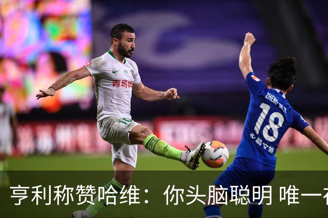 亨利称赞哈维：你头脑聪明 唯一在你之上是瓜帅