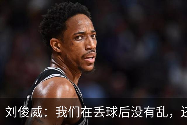 刘俊威：我们在丢球后没有乱，还是能通过正常配合完成射门并得分