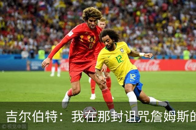 吉尔伯特：我在那封诅咒詹姆斯的信里说了些不该说的话 那很愚蠢
