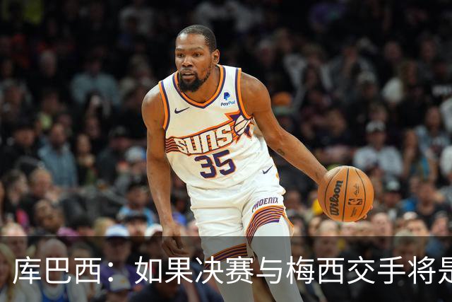 库巴西：如果决赛与梅西交手将是梦想成真 阿尔瓦雷斯确实很难防