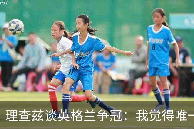 理查兹谈英格兰争冠：我觉得唯一让我真正担心的对手就是法国