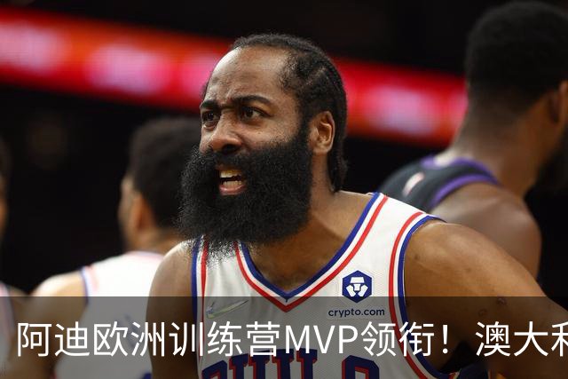 阿迪欧洲训练营MVP领衔！澳大利亚6月21日以年轻阵容对阵中国男篮