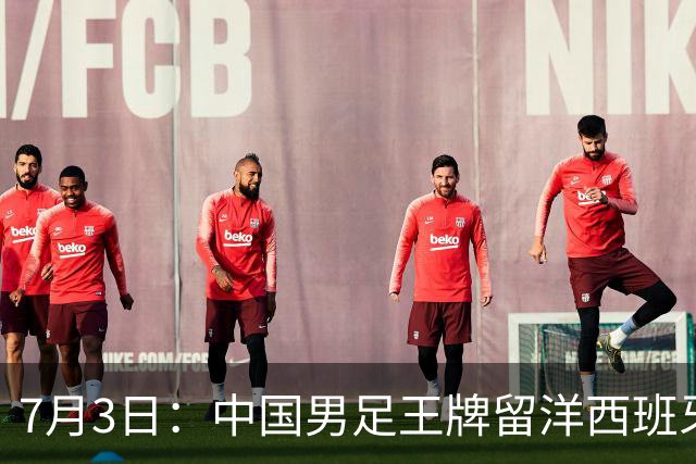 7月3日：中国男足王牌留洋西班牙爆发！15次首发打入5个进球，已坐稳主力
